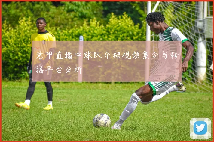 意甲直播中球队介绍视频集合与转播平台分析