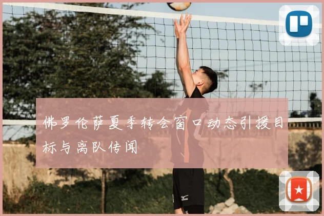 佛罗伦萨夏季转会窗口动态引援目标与离队传闻
