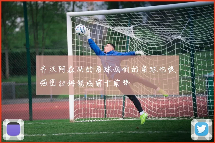 齐沃阿森纳的角球我们的角球也很强图拉姆能成前十前锋