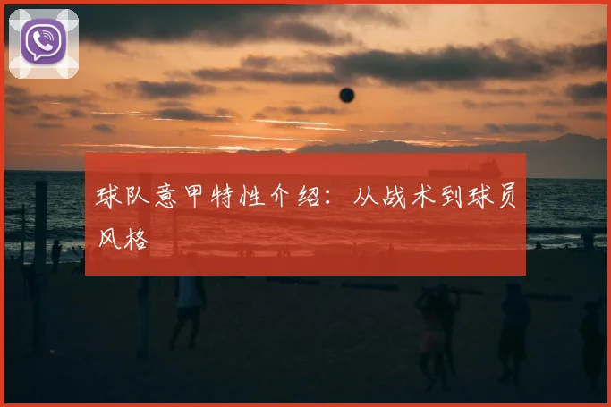 球队意甲特性介绍：从战术到球员风格