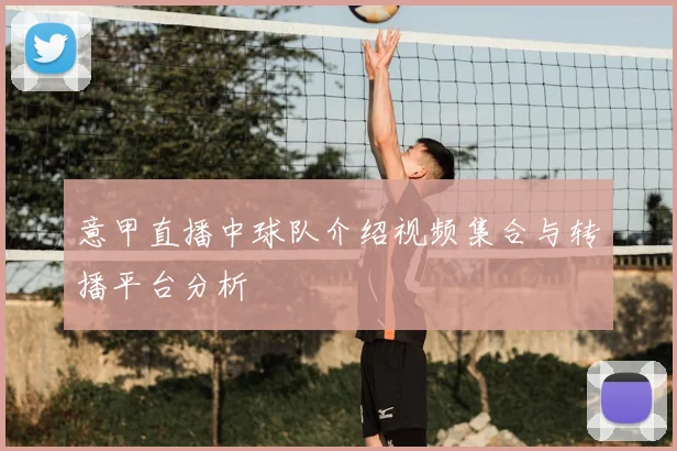 意甲直播中球队介绍视频集合与转播平台分析