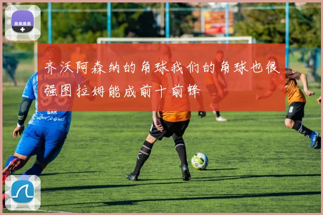 齐沃阿森纳的角球我们的角球也很强图拉姆能成前十前锋