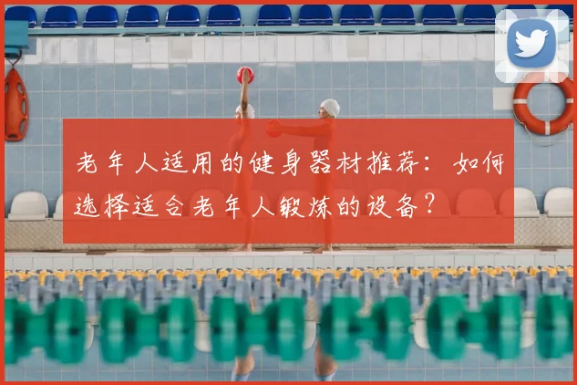 老年人适用的健身器材推荐：如何选择适合老年人锻炼的设备？