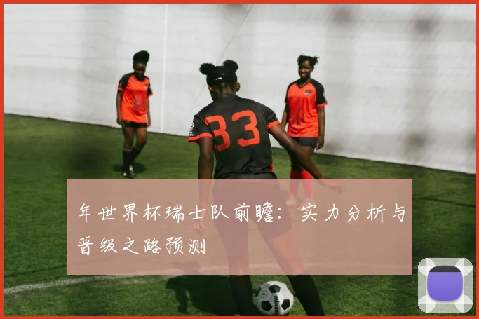 年世界杯瑞士队前瞻：实力分析与晋级之路预测